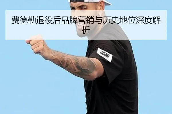 费德勒退役后品牌营销与历史地位深度解析